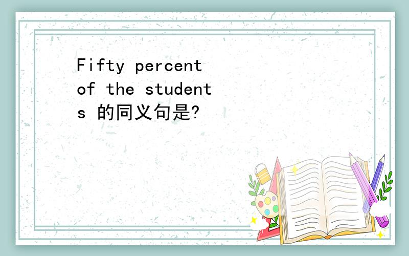 Fifty percent of the students 的同义句是?