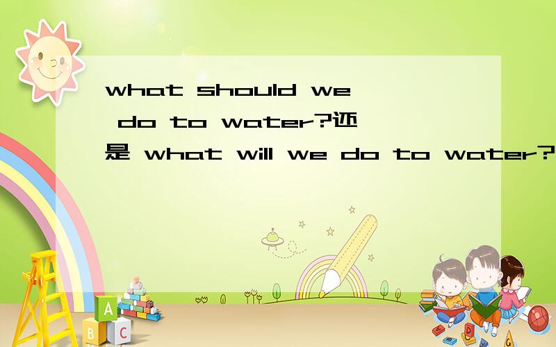 what should we do to water?还是 what will we do to water?