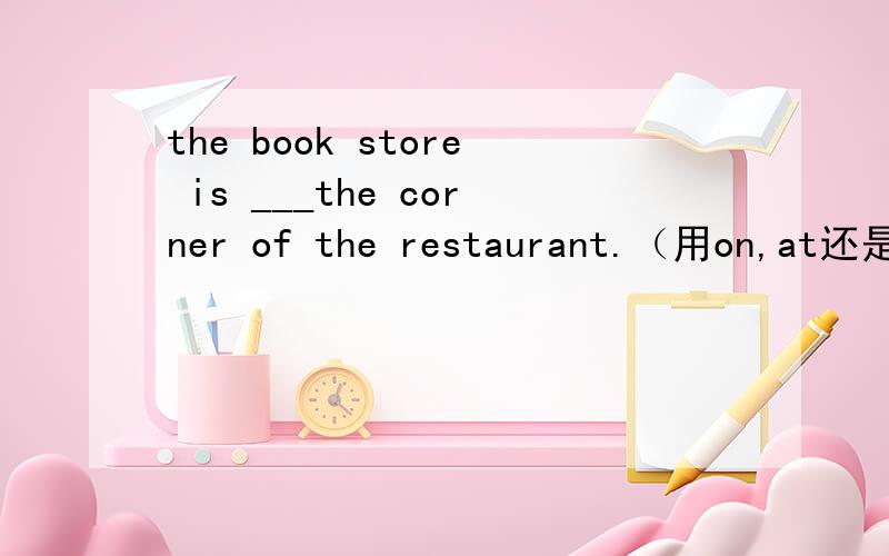 the book store is ___the corner of the restaurant.（用on,at还是in?）Excuse me ,where is the book shop?同义句转换）Excuse me ,can you tell me __ __ __the bookshop?I need some ____.用help的适当形式填空.（help作为名词时可以变