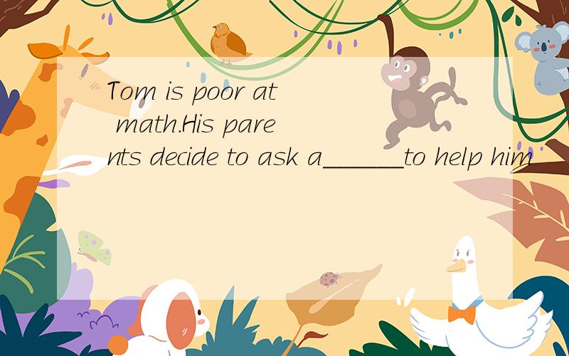 Tom is poor at math.His parents decide to ask a______to help him