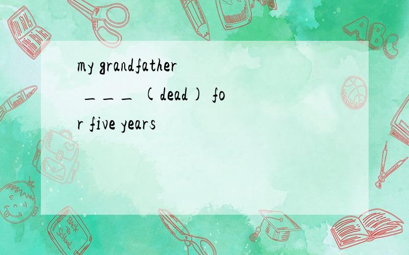 my grandfather ___ (dead) for five years