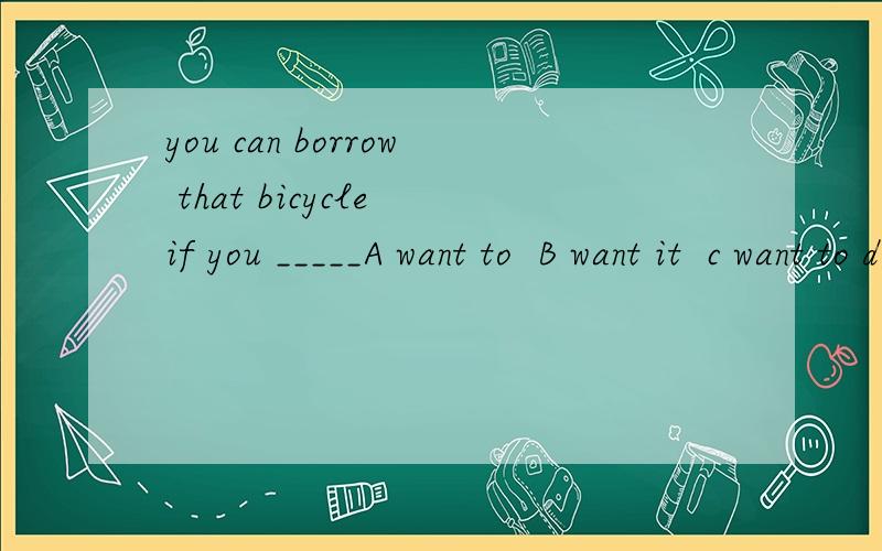 you can borrow that bicycle if you _____A want to  B want it  c want to do