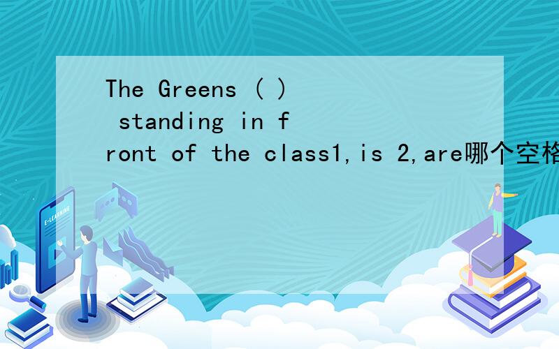 The Greens ( ) standing in front of the class1,is 2,are哪个空格添什么,