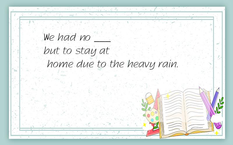 We had no ___ but to stay at home due to the heavy rain.