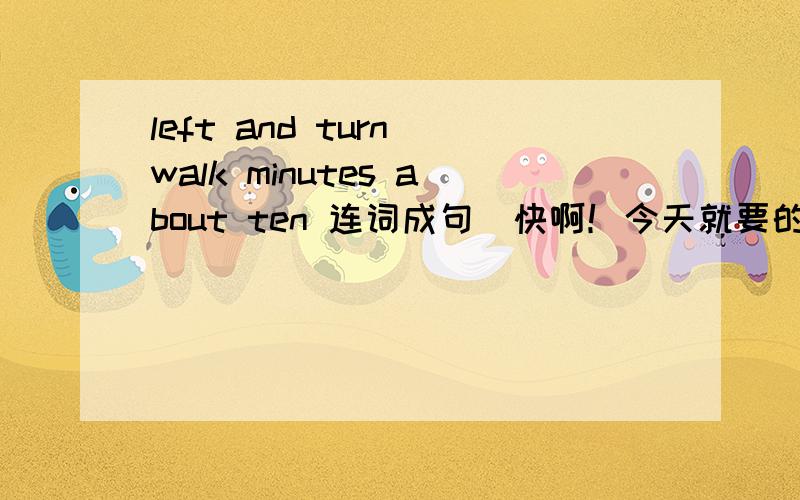 left and turn walk minutes about ten 连词成句（快啊！今天就要的）
