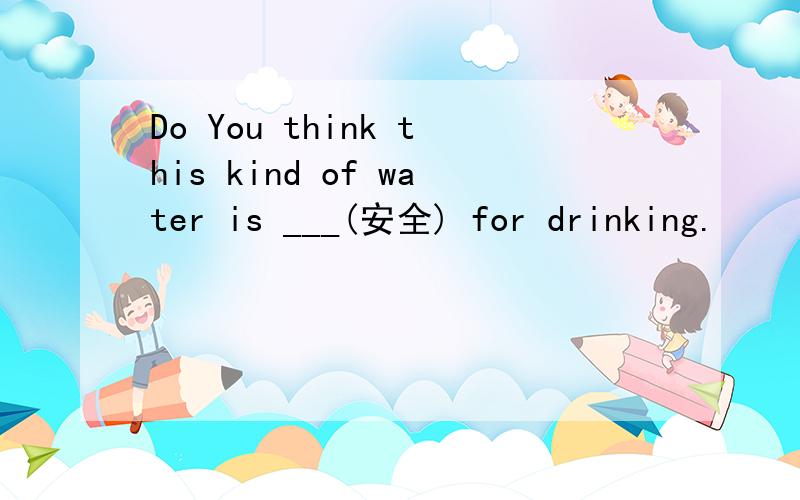 Do You think this kind of water is ___(安全) for drinking.