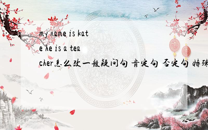 my name is kate he is a tea cher怎么改一般疑问句 肯定句 否定句 特殊疑问句 是my name is kate 和he is atea cher