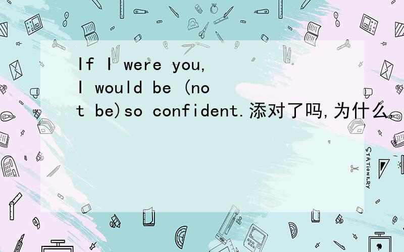 If I were you,I would be (not be)so confident.添对了吗,为什么,