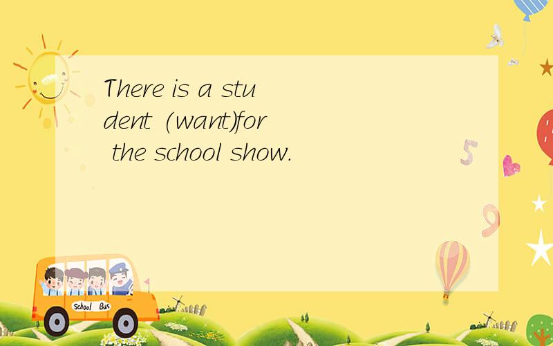 There is a student (want)for the school show.