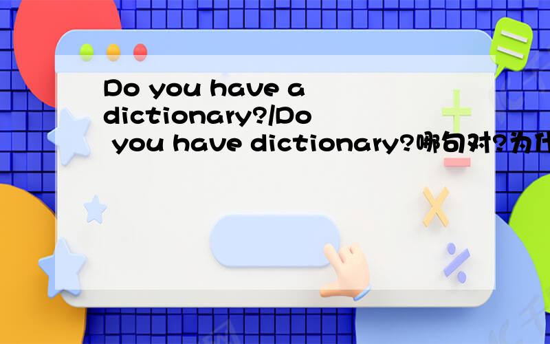 Do you have a dictionary?/Do you have dictionary?哪句对?为什么?