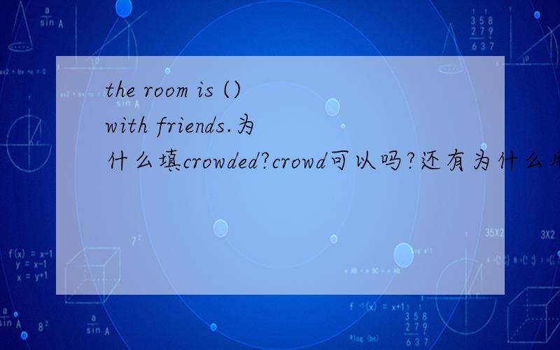 the room is ()with friends.为什么填crowded?crowd可以吗?还有为什么用with
