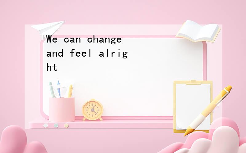We can change and feel alright