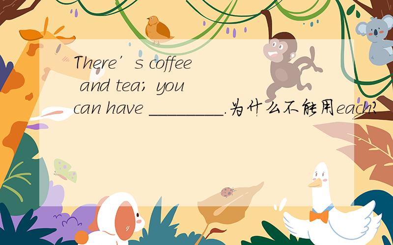 There’s coffee and tea; you can have ________.为什么不能用each?