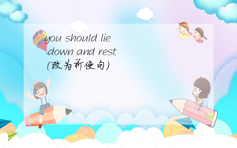 you should lie down and rest(改为祈使句)