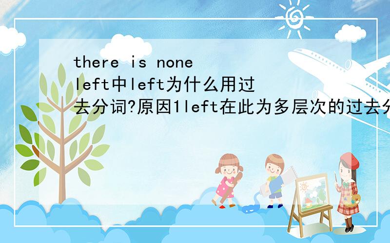 there is none left中left为什么用过去分词?原因1left在此为多层次的过去分词,表被动“被留下”,be left.原因2left 作为一个形容词,过去分词做形容词,表示状态.是哪个原因?