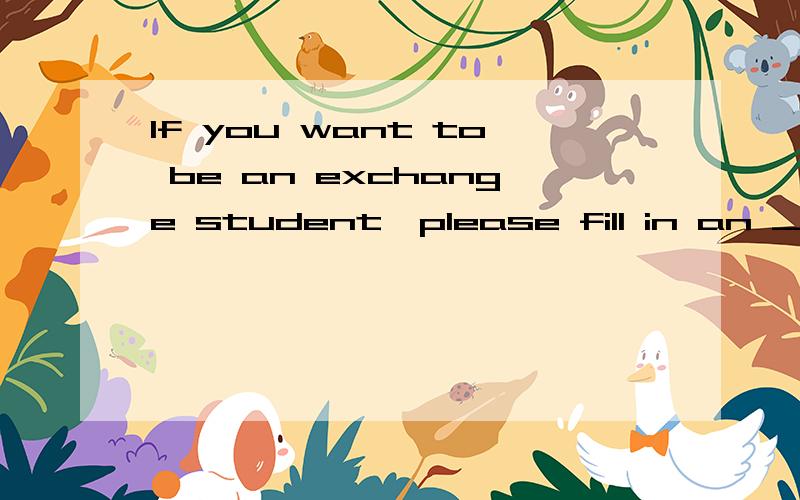 If you want to be an exchange student,please fill in an ____form