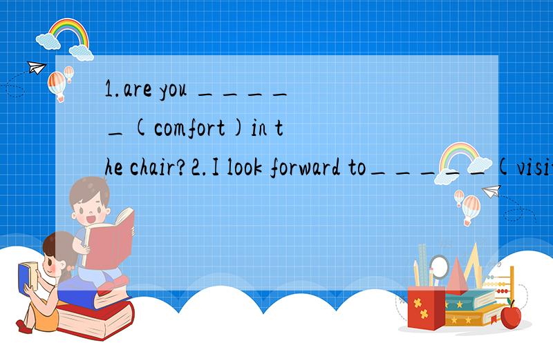 1.are you _____(comfort)in the chair?2.I look forward to_____(visit)China some day