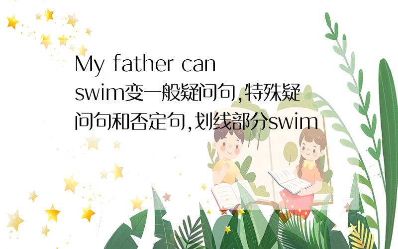 My father can swim变一般疑问句,特殊疑问句和否定句,划线部分swim