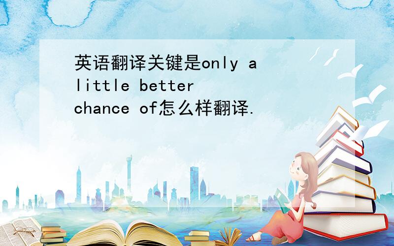 英语翻译关键是only a little better chance of怎么样翻译.