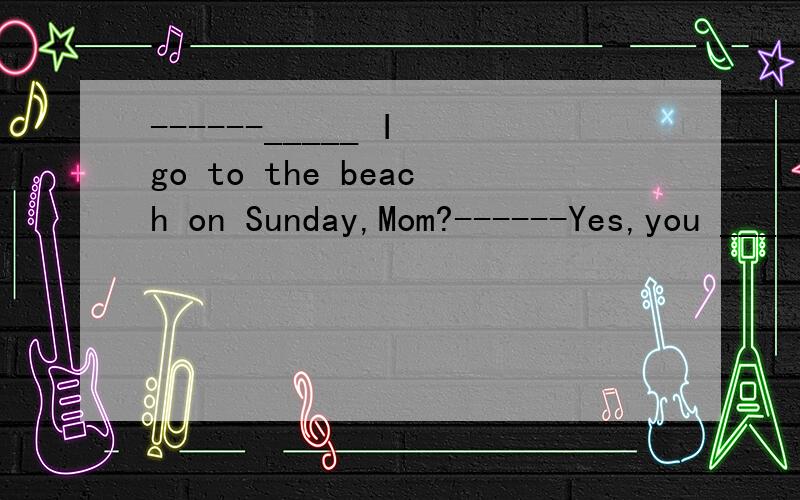 ------_____ I go to the beach on Sunday,Mom?------Yes,you _____.A.Must；can B.May;may C.Need;need D.May;need