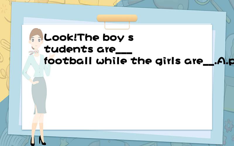 Look!The boy students are___football while the girls are__.A.playing...dance B.playing...dancingLook!The boy students are___football while the girls are__.A.playing...dance B.playing...dancing C.play...dancing D.play...dance