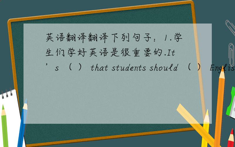 英语翻译翻译下列句子：1.学生们学好英语是很重要的.It’s （ ） that students should （ ） English（ ）It’s （ ） for students（ ）（ ） Englsh（ ）2.每一个学生都喜欢英语是不可能的（ ）（ ）that