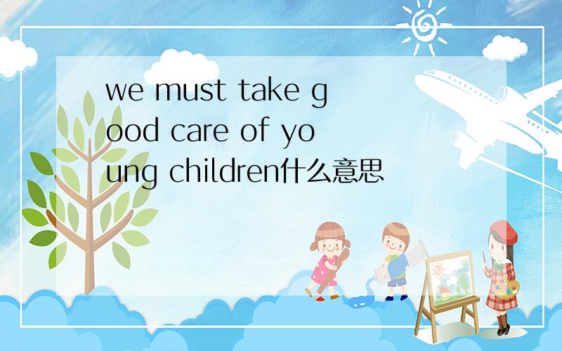 we must take good care of young children什么意思