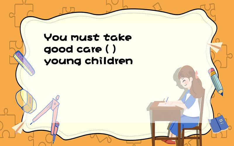 You must take good care ( ) young children
