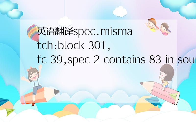 英语翻译spec.mismatch:block 301,fc 39,spec 2 contains 83 in source and 9000 in reference.total number of mismatched specs in the fc 39 is 1.block 9001 having fc 50 is in reference but not found in source.