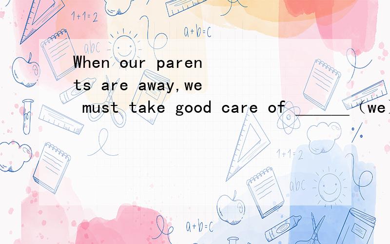 When our parents are away,we must take good care of ＿＿＿（we）.根据句意补全单词或短语.