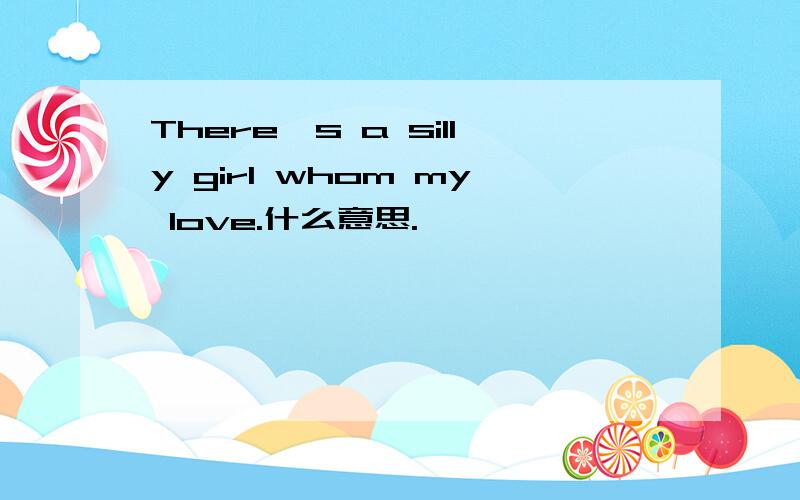 There's a silly girl whom my love.什么意思.