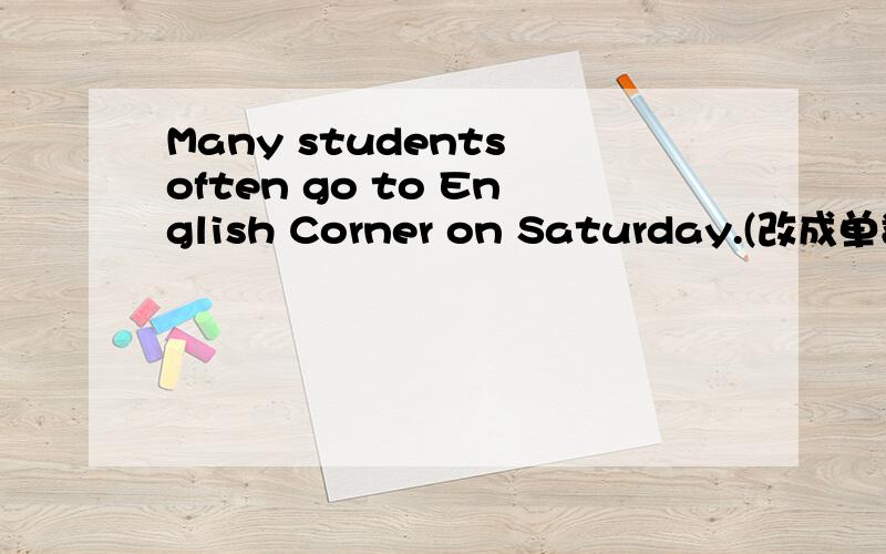 Many students often go to English Corner on Saturday.(改成单数形式)_____ ______ often __________ to English Corner on Saturday.