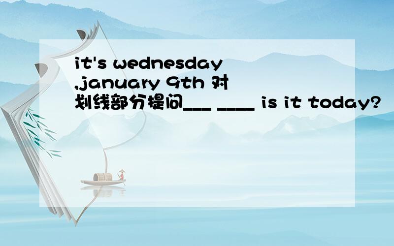 it's wednesday,january 9th 对划线部分提问___ ____ is it today?