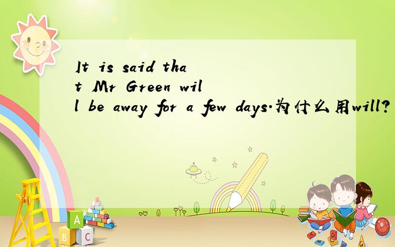 It is said that Mr Green will be away for a few days.为什么用will?