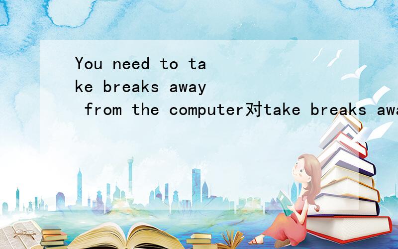 You need to take breaks away from the computer对take breaks away from the computer做出提问