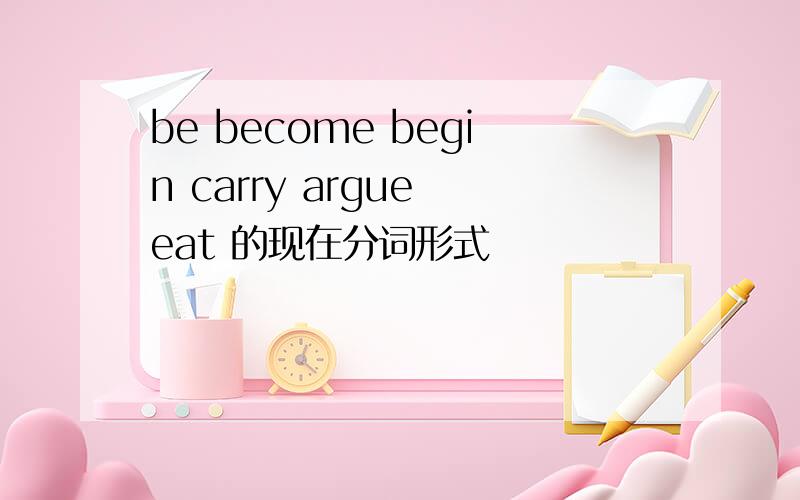be become begin carry argue eat 的现在分词形式