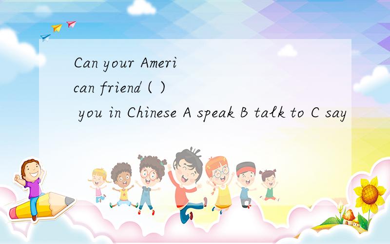 Can your American friend ( ) you in Chinese A speak B talk to C say