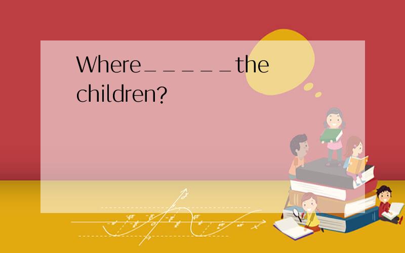 Where_____the children?