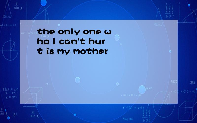 the only one who l can't hurt is my mother
