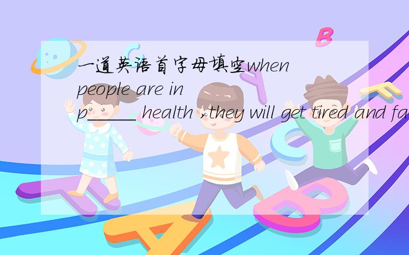 一道英语首字母填空when people are in p_____ health ,they will get tired and fall ill.急…………