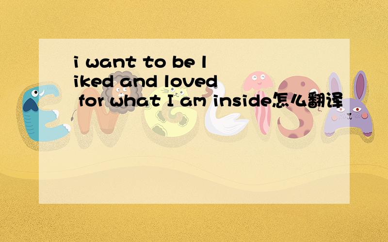 i want to be liked and loved for what I am inside怎么翻译