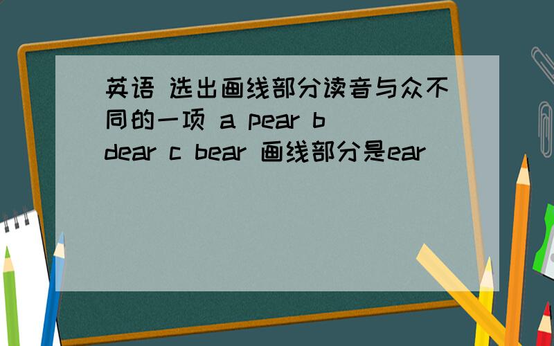 英语 选出画线部分读音与众不同的一项 a pear b dear c bear 画线部分是ear