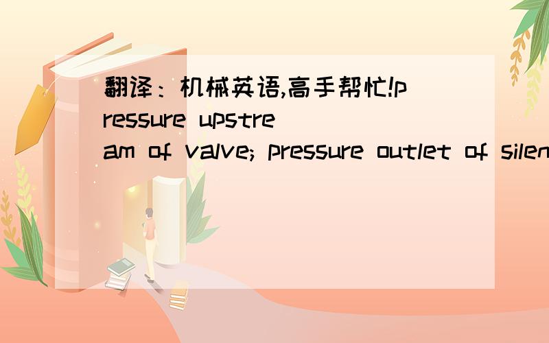翻译：机械英语,高手帮忙!pressure upstream of valve; pressure outlet of silencer