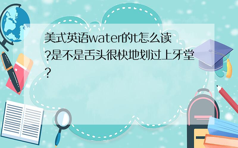 美式英语water的t怎么读?是不是舌头很快地划过上牙堂?