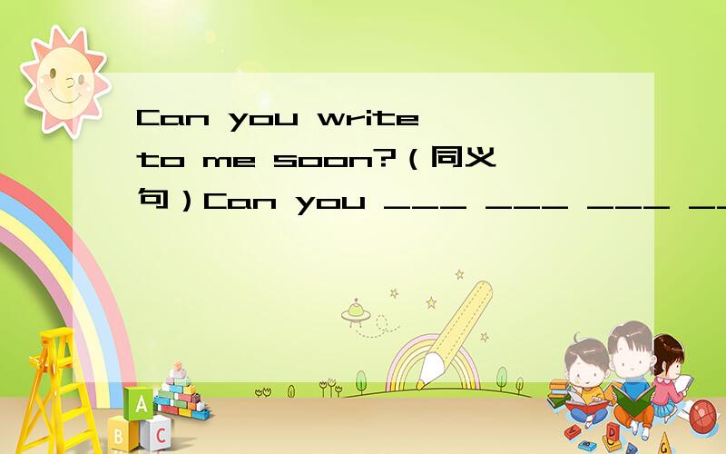 Can you write to me soon?（同义句）Can you ___ ___ ___ ___me soon?