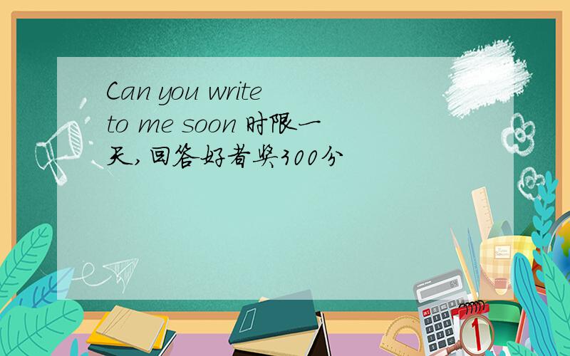 Can you write to me soon 时限一天,回答好者奖300分