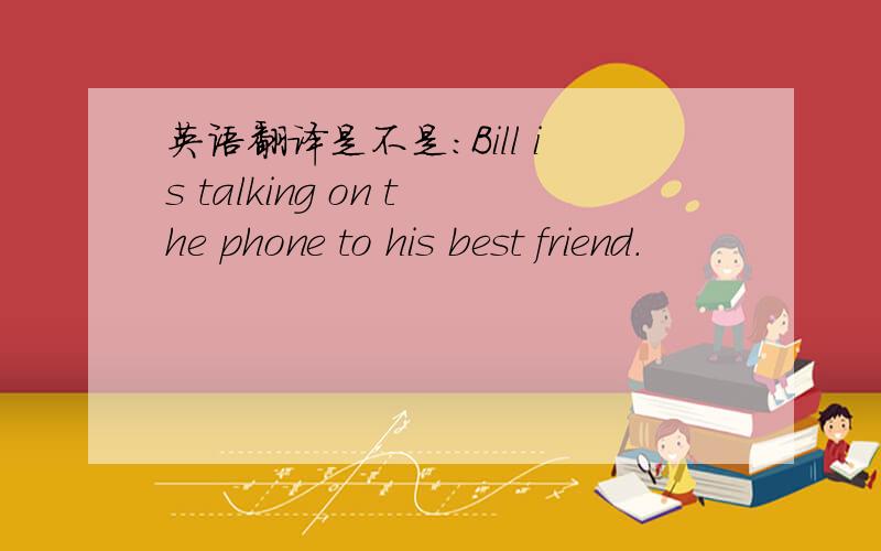 英语翻译是不是：Bill is talking on the phone to his best friend.
