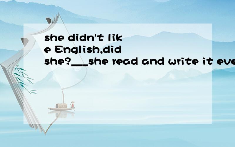 she didn't like English,did she?___she read and write it everdayA:yes ,she didB:no ,she didn;t
