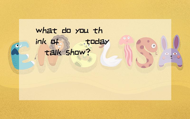 what do you think of__(today)talk show?