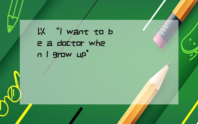 以 “I want to be a doctor when I grow up